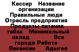 Кассир › Название организации ­ Правильные люди › Отрасль предприятия ­ Продукты питания, табак › Минимальный оклад ­ 30 000 - Все города Работа » Вакансии   . Адыгея респ.,Адыгейск г.